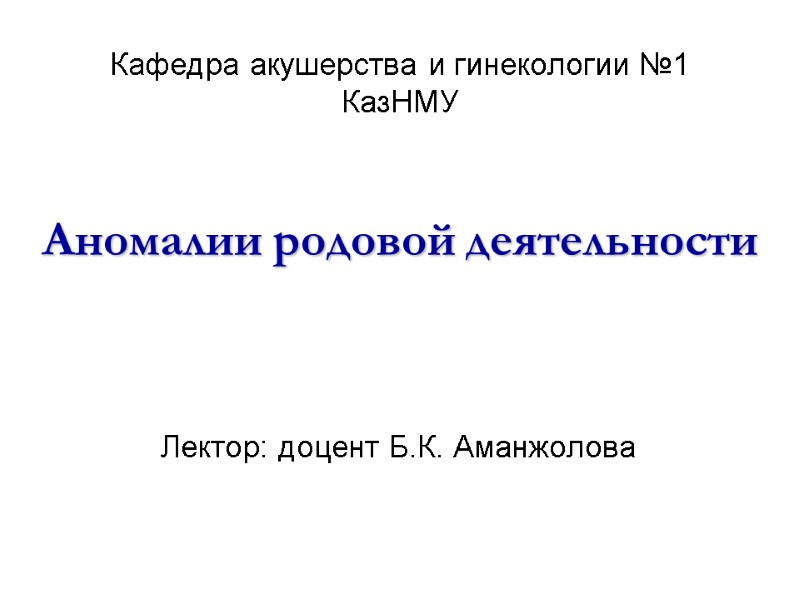 Лектор: доцент Б.К. Аманжолова  Кафедра акушерства и гинекологии №1 КазНМУ  Аномалии родовой